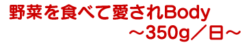 野菜を食べて愛されBody ～350g／日～
