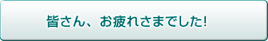 皆さん、お疲れ様でした！